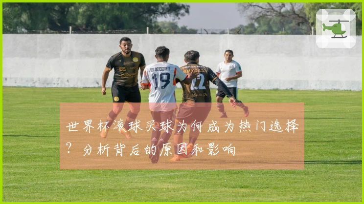 世界杯滚球买球为何成为热门选择？分析背后的原因和影响