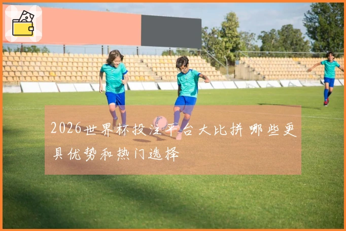 2026世界杯投注平台大比拼 哪些更具优势和热门选择