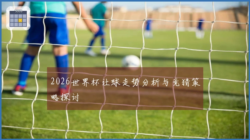 2026世界杯让球走势分析与竞猜策略探讨