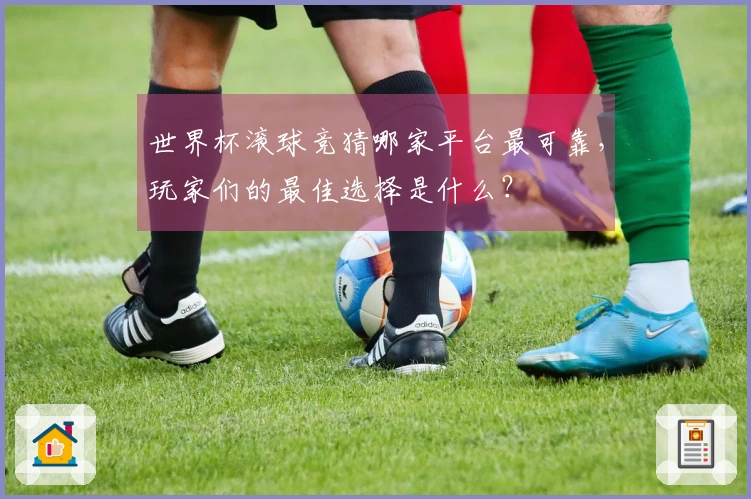世界杯滚球竞猜哪家平台最可靠，玩家们的最佳选择是什么？
