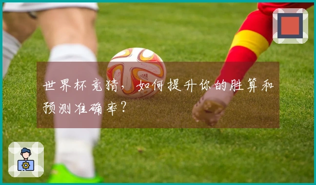 世界杯竞猜，如何提升你的胜算和预测准确率？