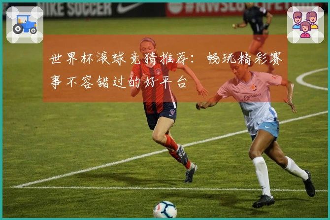 世界杯滚球竞猜推荐：畅玩精彩赛事不容错过的好平台