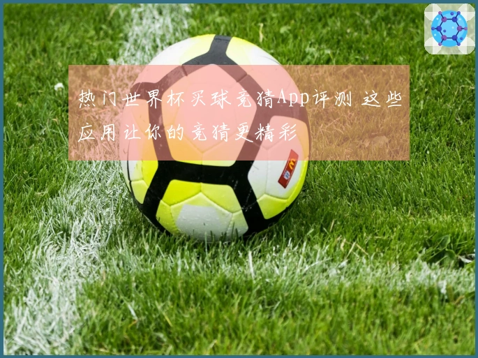 热门世界杯买球竞猜App评测 这些应用让你的竞猜更精彩