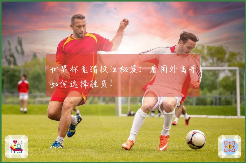 世界杯竞猜投注秘笈：看国外高手如何选择胜负！
