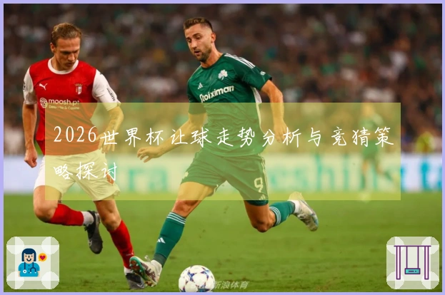 2026世界杯让球走势分析与竞猜策略探讨