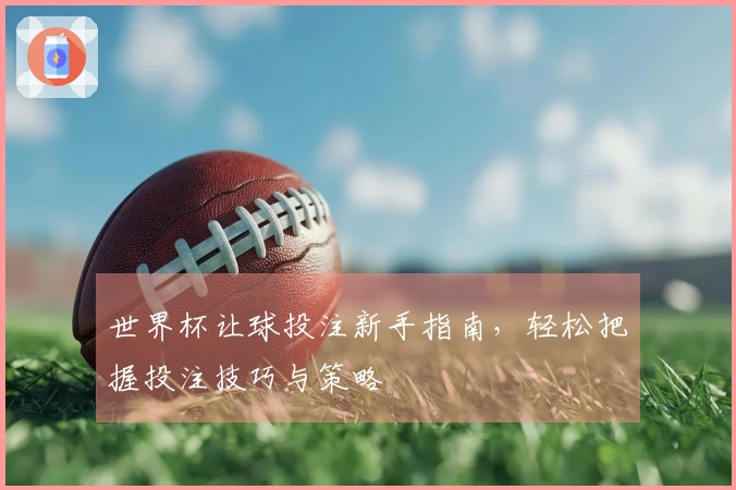 世界杯让球投注新手指南，轻松把握投注技巧与策略
