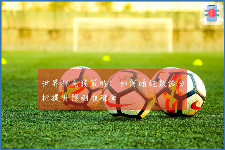 世界杯竞猜策略：如何通过数据分析提升预测准确率