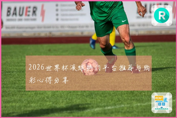 2026世界杯滚球热门平台推荐与购彩心得分享