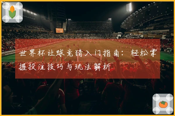 世界杯让球竞猜入门指南：轻松掌握投注技巧与玩法解析