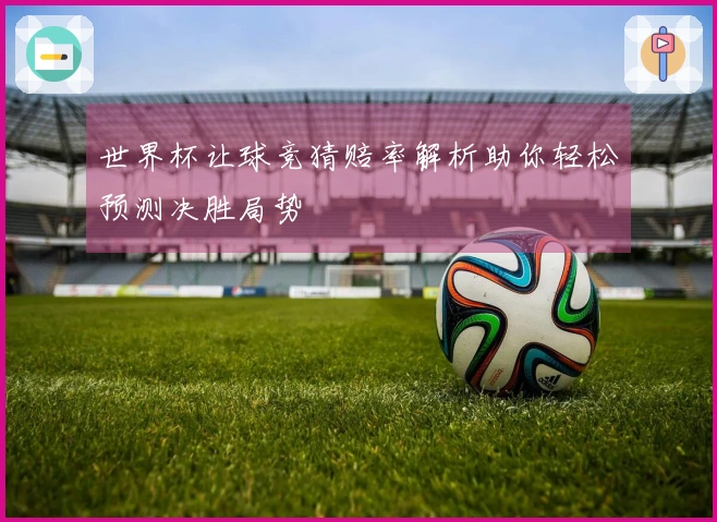 世界杯让球竞猜赔率解析助你轻松预测决胜局势
