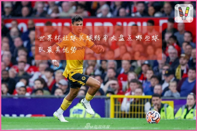 世界杯让球买球赔率大盘点 哪些球队最具优势