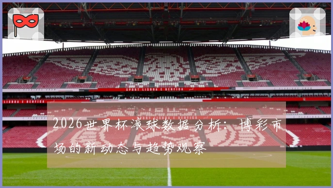 2026世界杯滚球数据分析：博彩市场的新动态与趋势观察