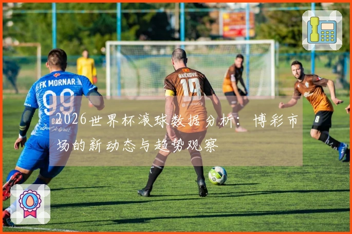 2026世界杯滚球数据分析：博彩市场的新动态与趋势观察