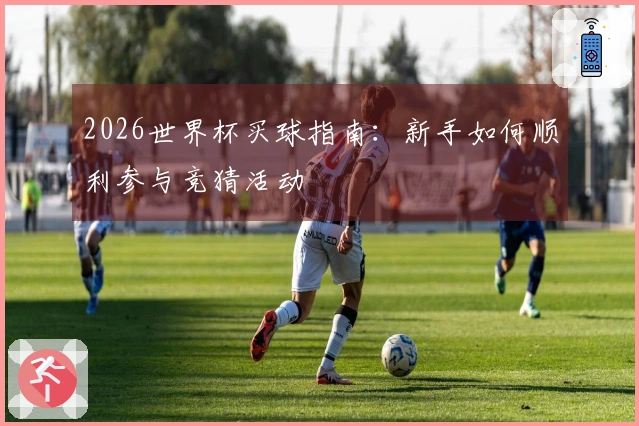 2026世界杯买球指南：新手如何顺利参与竞猜活动