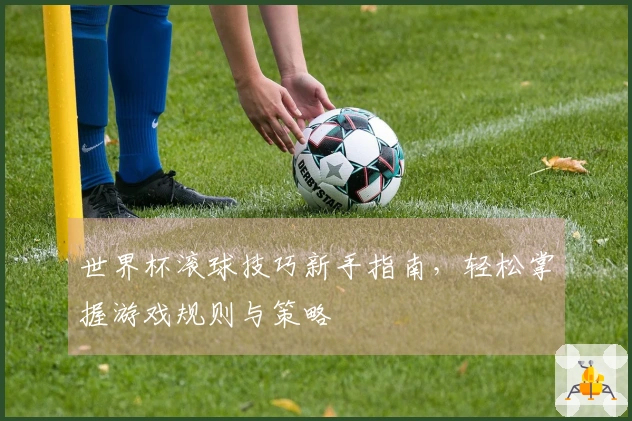 世界杯滚球技巧新手指南，轻松掌握游戏规则与策略