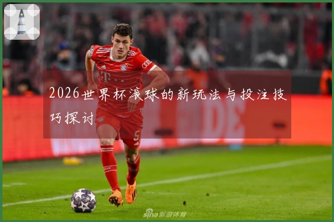 2026世界杯滚球的新玩法与投注技巧探讨