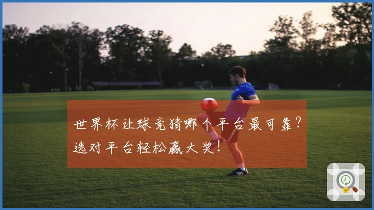 世界杯让球竞猜哪个平台最可靠？选对平台轻松赢大奖！