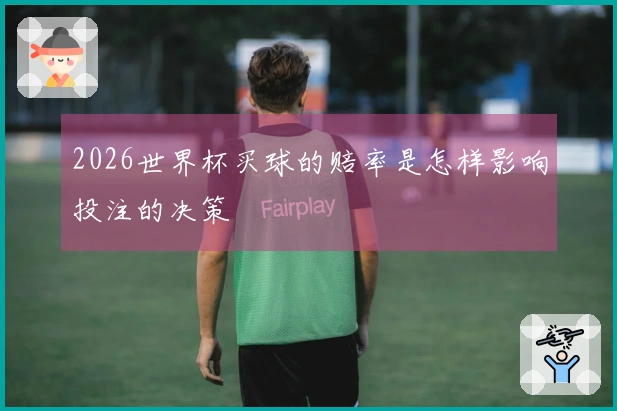 2026世界杯买球的赔率是怎样影响投注的决策