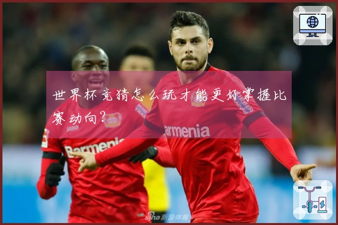 世界杯竞猜怎么玩才能更好掌握比赛动向？