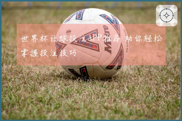 世界杯让球投注APP推荐 助你轻松掌握投注技巧
