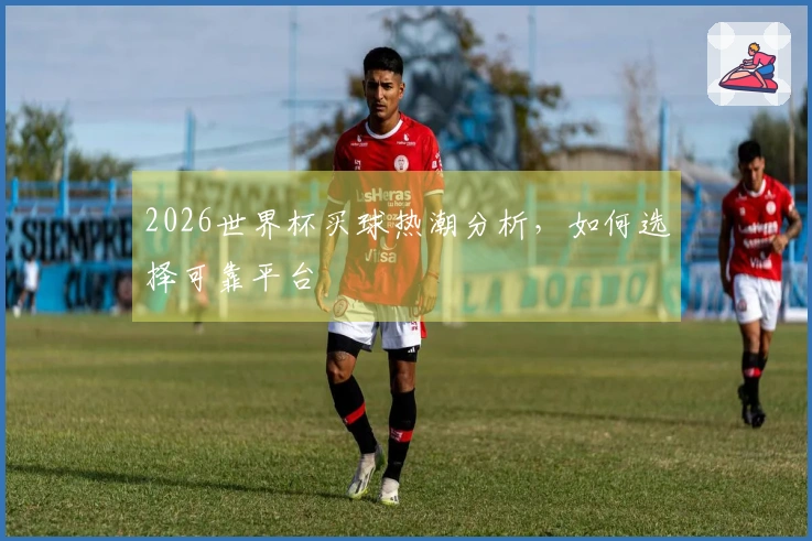 2026世界杯买球热潮分析，如何选择可靠平台