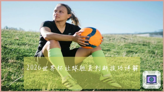 2026世界杯让球胜负判断技巧详解