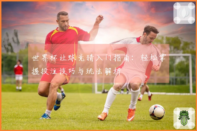 世界杯让球竞猜入门指南：轻松掌握投注技巧与玩法解析