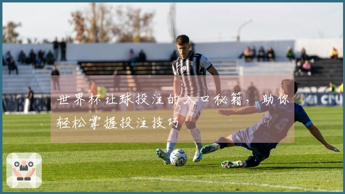 世界杯让球投注的入口秘籍，助你轻松掌握投注技巧