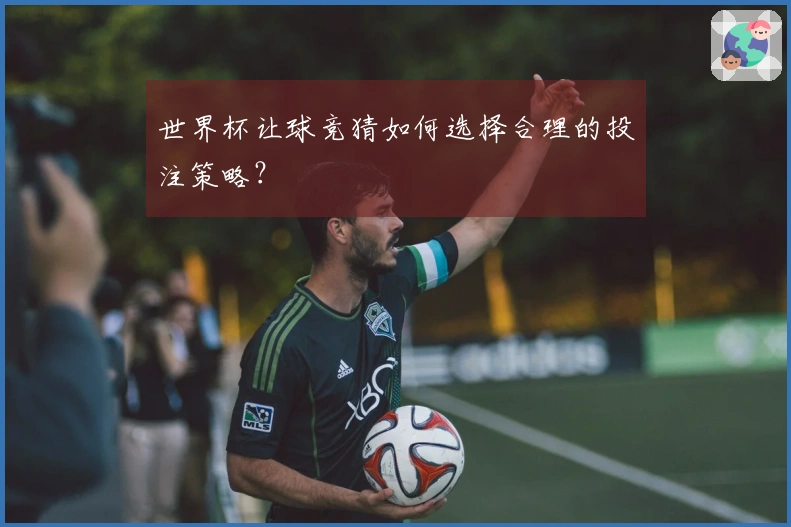 世界杯让球竞猜如何选择合理的投注策略？