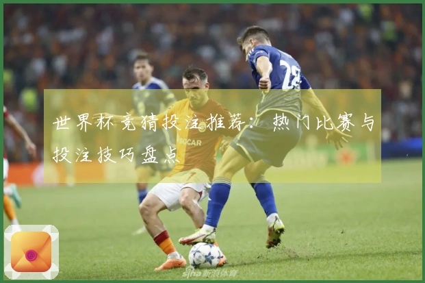 世界杯竞猜投注推荐：热门比赛与投注技巧盘点