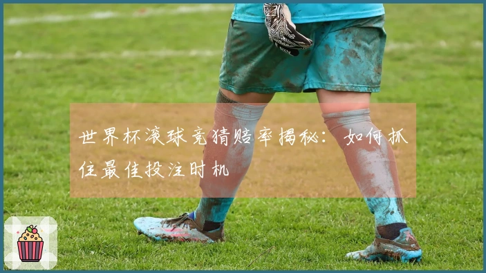 世界杯滚球竞猜赔率揭秘：如何抓住最佳投注时机