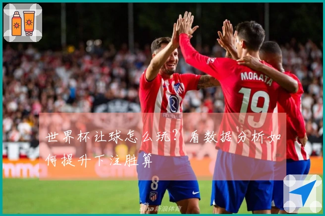 世界杯让球怎么玩？看数据分析如何提升下注胜算