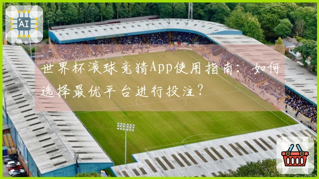 世界杯滚球竞猜App使用指南：如何选择最优平台进行投注？