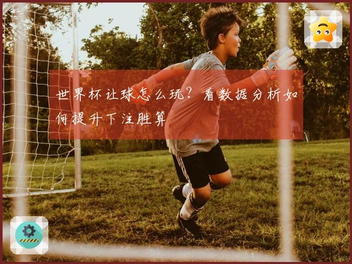世界杯让球怎么玩？看数据分析如何提升下注胜算