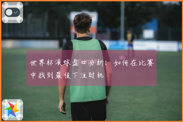世界杯滚球盘口分析：如何在比赛中找到最佳下注时机