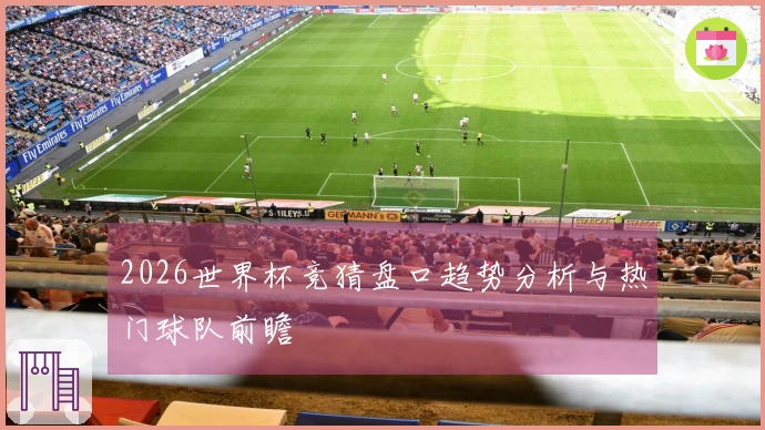 2026世界杯竞猜盘口趋势分析与热门球队前瞻