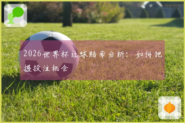 2026世界杯让球赔率分析：如何把握投注机会