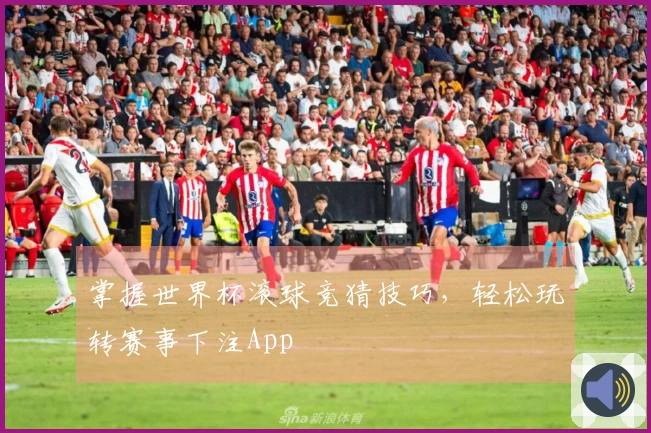 掌握世界杯滚球竞猜技巧，轻松玩转赛事下注App