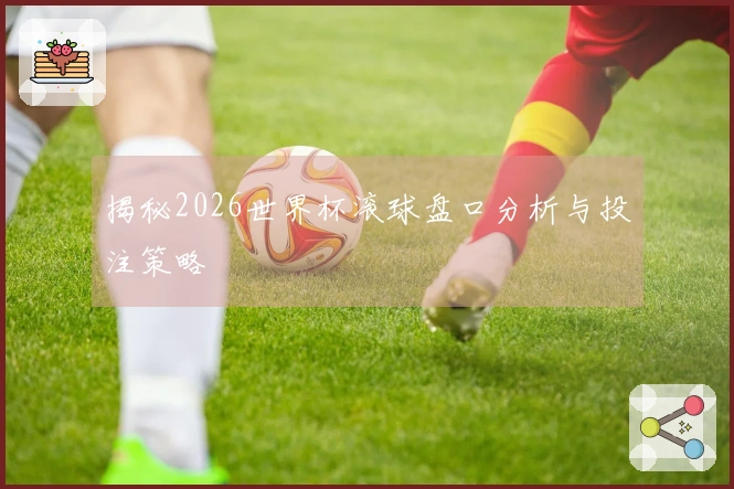 揭秘2026世界杯滚球盘口分析与投注策略