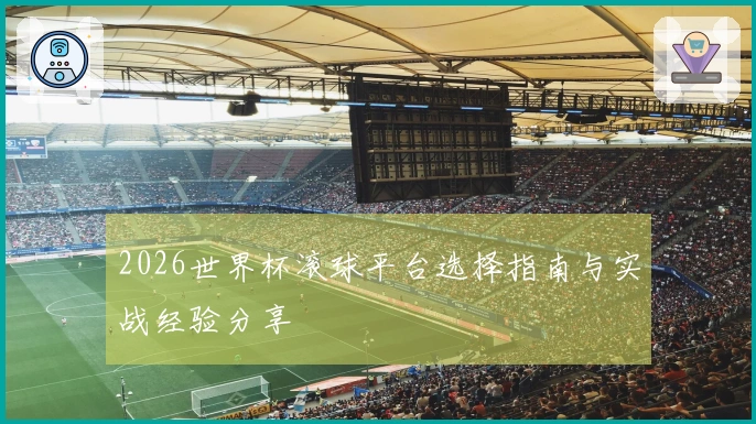 2026世界杯滚球平台选择指南与实战经验分享