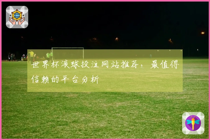 世界杯滚球投注网站推荐，最值得信赖的平台分析