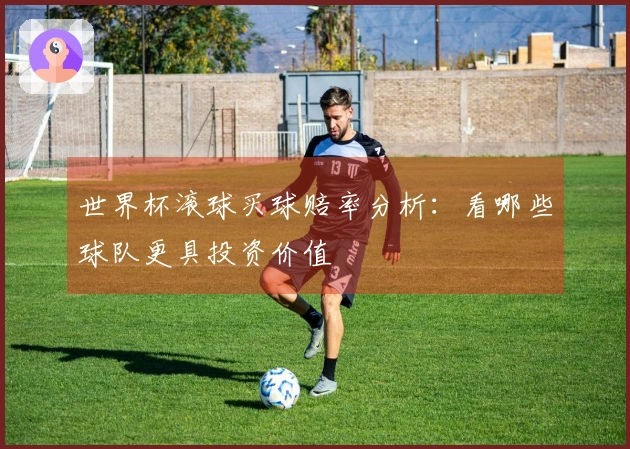 世界杯滚球买球赔率分析：看哪些球队更具投资价值