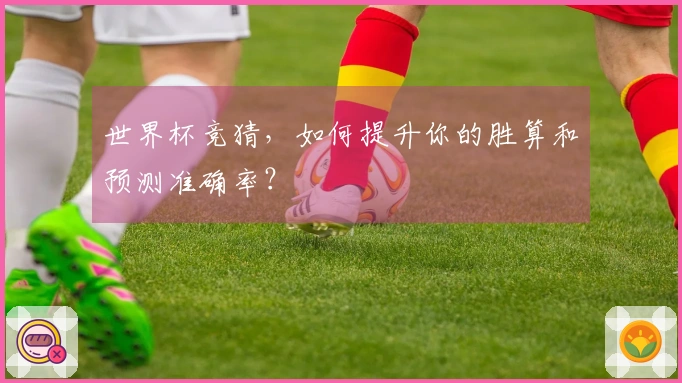 世界杯竞猜，如何提升你的胜算和预测准确率？