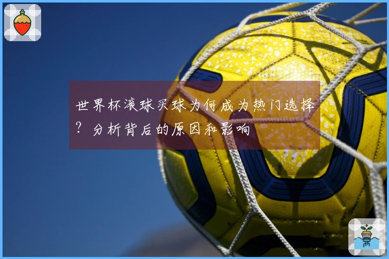 世界杯滚球买球为何成为热门选择？分析背后的原因和影响