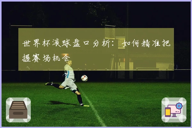 世界杯滚球盘口分析：如何精准把握赛场机会