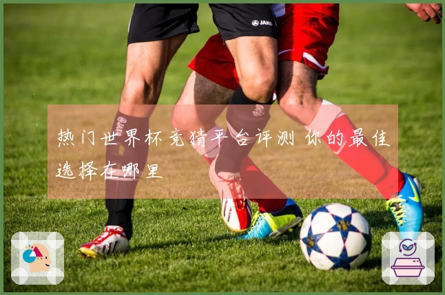 热门世界杯竞猜平台评测 你的最佳选择在哪里