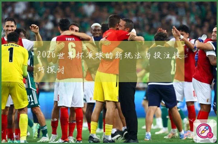 2026世界杯滚球的新玩法与投注技巧探讨