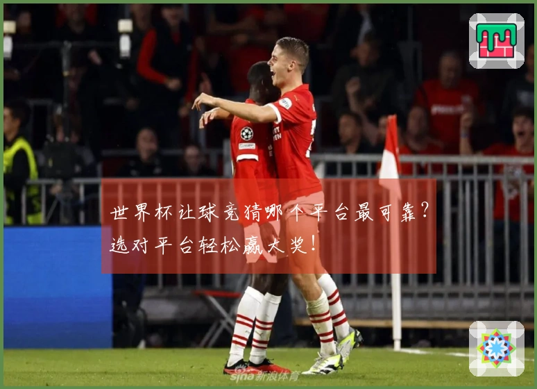 世界杯让球竞猜哪个平台最可靠？选对平台轻松赢大奖！