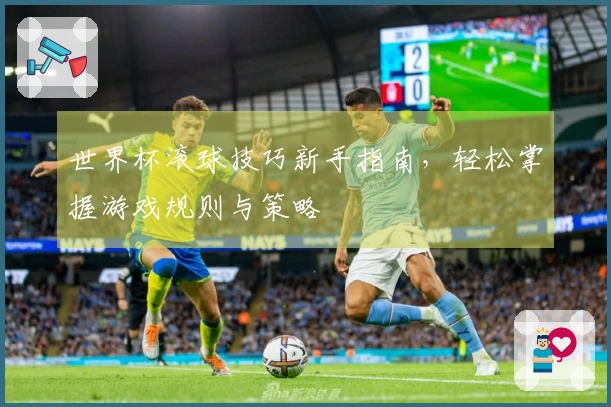 世界杯滚球技巧新手指南，轻松掌握游戏规则与策略