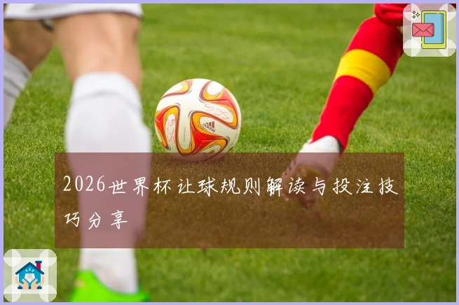2026世界杯让球规则解读与投注技巧分享